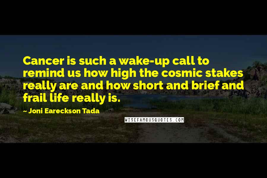 Joni Eareckson Tada Quotes: Cancer is such a wake-up call to remind us how high the cosmic stakes really are and how short and brief and frail life really is.