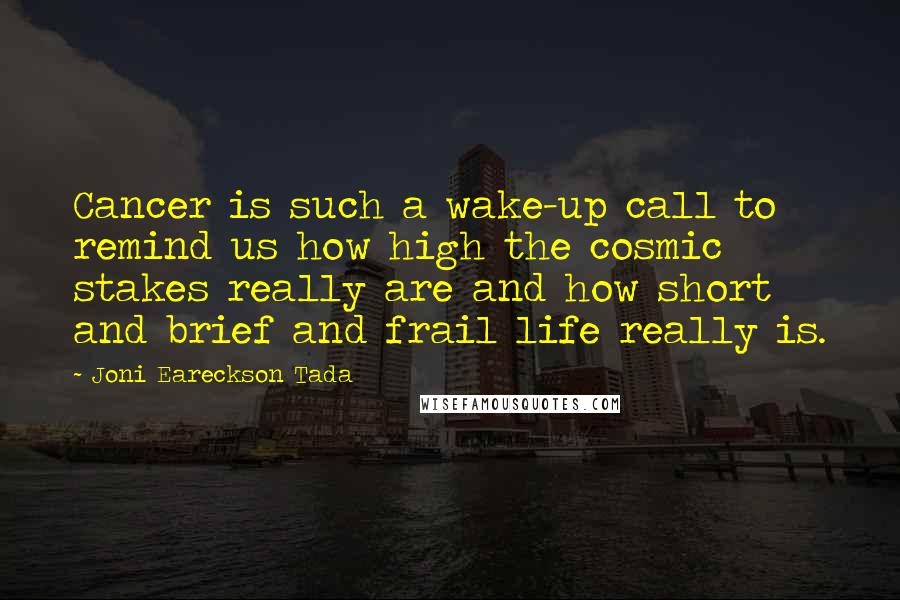 Joni Eareckson Tada Quotes: Cancer is such a wake-up call to remind us how high the cosmic stakes really are and how short and brief and frail life really is.