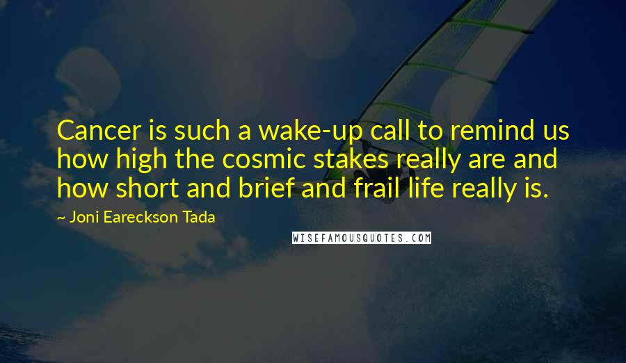 Joni Eareckson Tada Quotes: Cancer is such a wake-up call to remind us how high the cosmic stakes really are and how short and brief and frail life really is.