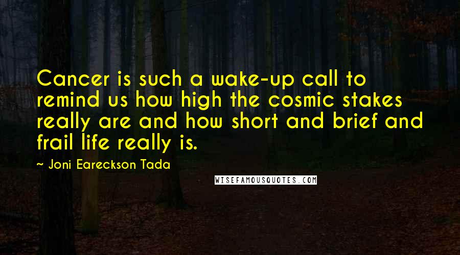 Joni Eareckson Tada Quotes: Cancer is such a wake-up call to remind us how high the cosmic stakes really are and how short and brief and frail life really is.