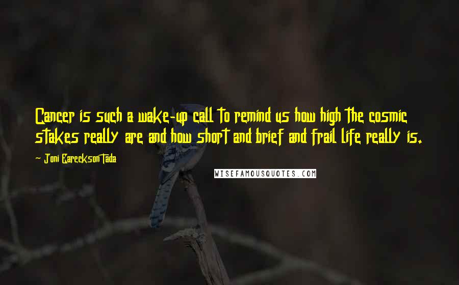 Joni Eareckson Tada Quotes: Cancer is such a wake-up call to remind us how high the cosmic stakes really are and how short and brief and frail life really is.