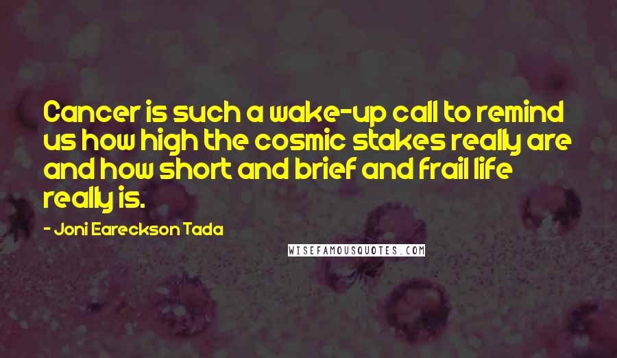 Joni Eareckson Tada Quotes: Cancer is such a wake-up call to remind us how high the cosmic stakes really are and how short and brief and frail life really is.