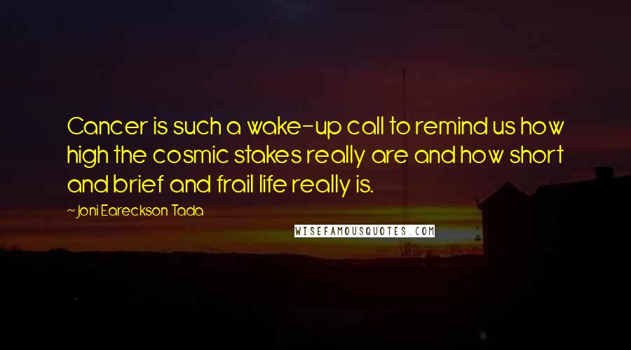 Joni Eareckson Tada Quotes: Cancer is such a wake-up call to remind us how high the cosmic stakes really are and how short and brief and frail life really is.