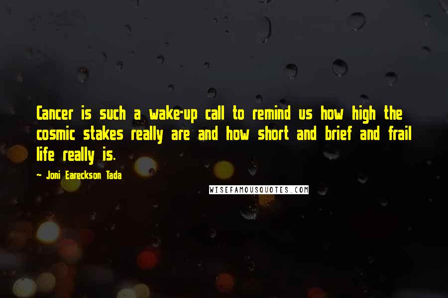 Joni Eareckson Tada Quotes: Cancer is such a wake-up call to remind us how high the cosmic stakes really are and how short and brief and frail life really is.