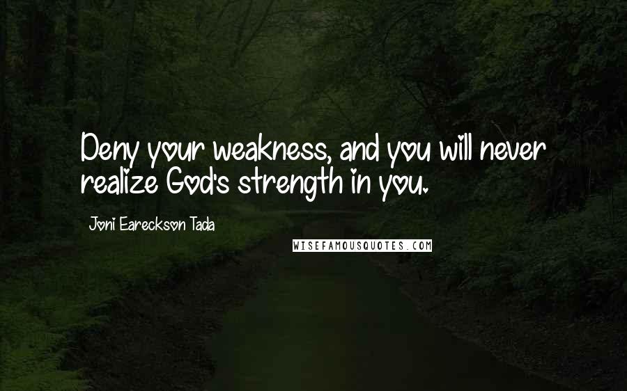 Joni Eareckson Tada Quotes: Deny your weakness, and you will never realize God's strength in you.