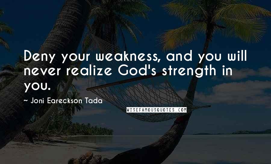 Joni Eareckson Tada Quotes: Deny your weakness, and you will never realize God's strength in you.