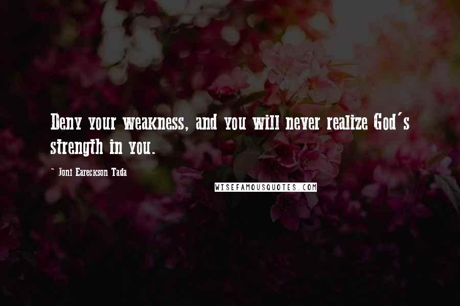 Joni Eareckson Tada Quotes: Deny your weakness, and you will never realize God's strength in you.