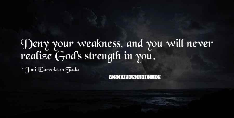 Joni Eareckson Tada Quotes: Deny your weakness, and you will never realize God's strength in you.