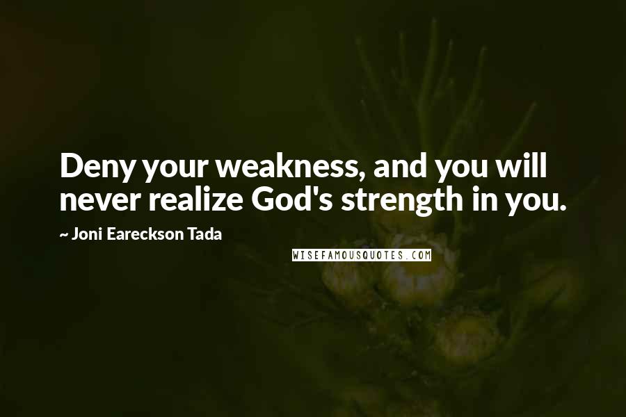 Joni Eareckson Tada Quotes: Deny your weakness, and you will never realize God's strength in you.