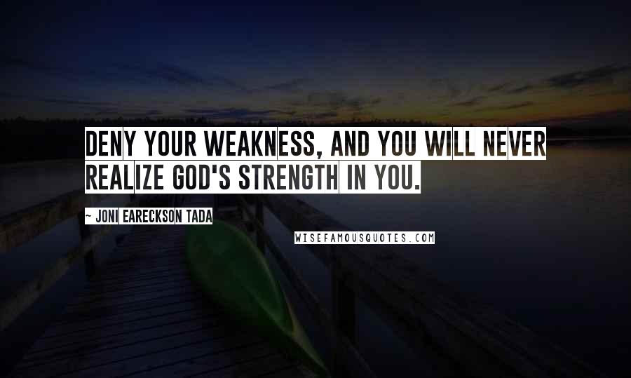 Joni Eareckson Tada Quotes: Deny your weakness, and you will never realize God's strength in you.