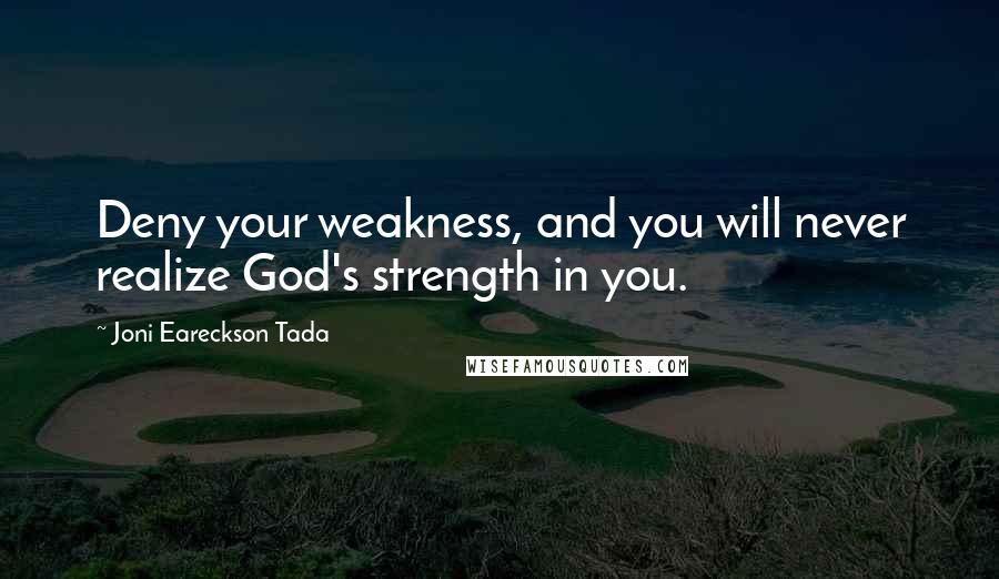 Joni Eareckson Tada Quotes: Deny your weakness, and you will never realize God's strength in you.