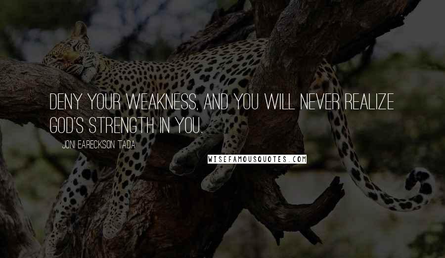 Joni Eareckson Tada Quotes: Deny your weakness, and you will never realize God's strength in you.