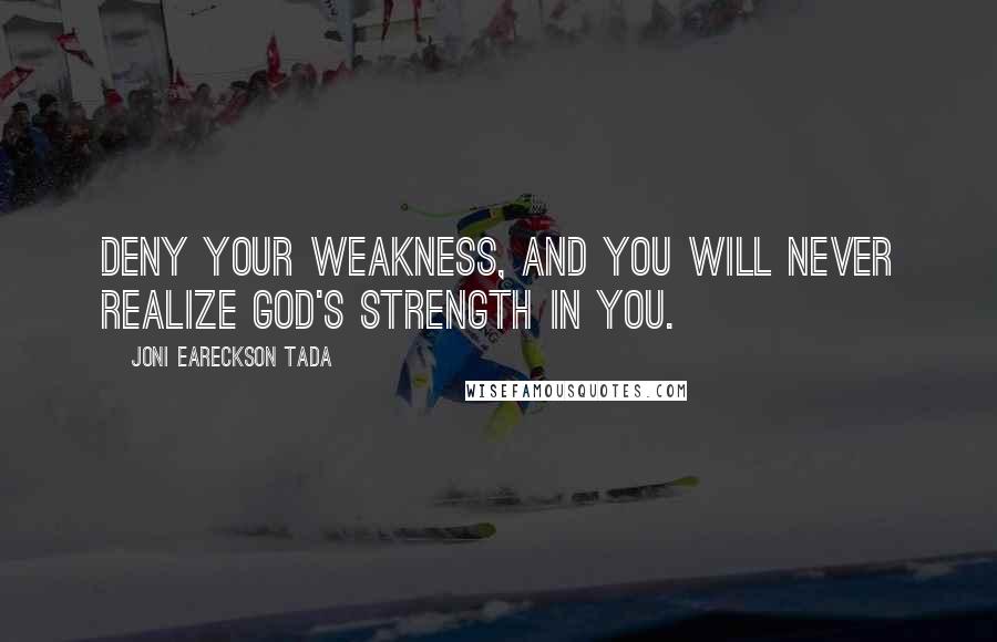 Joni Eareckson Tada Quotes: Deny your weakness, and you will never realize God's strength in you.