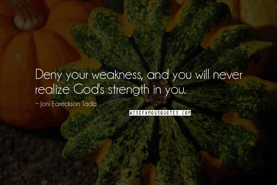 Joni Eareckson Tada Quotes: Deny your weakness, and you will never realize God's strength in you.