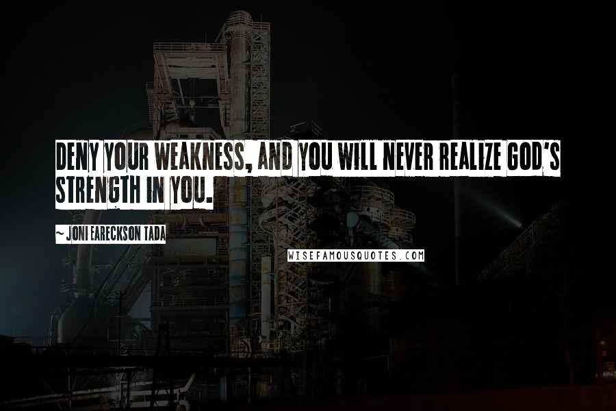 Joni Eareckson Tada Quotes: Deny your weakness, and you will never realize God's strength in you.