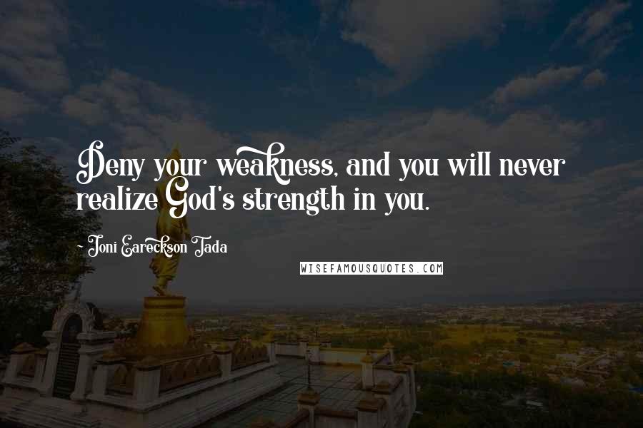 Joni Eareckson Tada Quotes: Deny your weakness, and you will never realize God's strength in you.