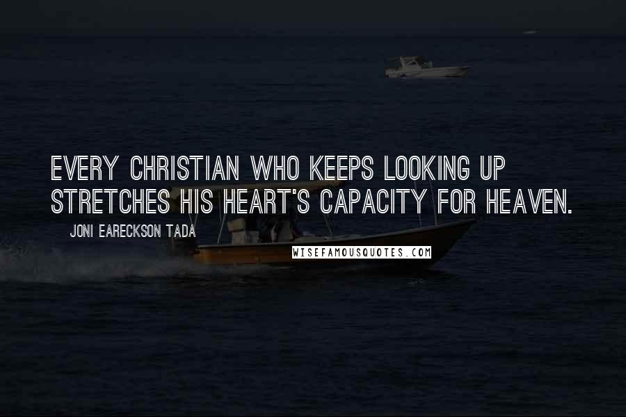 Joni Eareckson Tada Quotes: Every Christian who keeps looking up stretches his heart's capacity for Heaven.