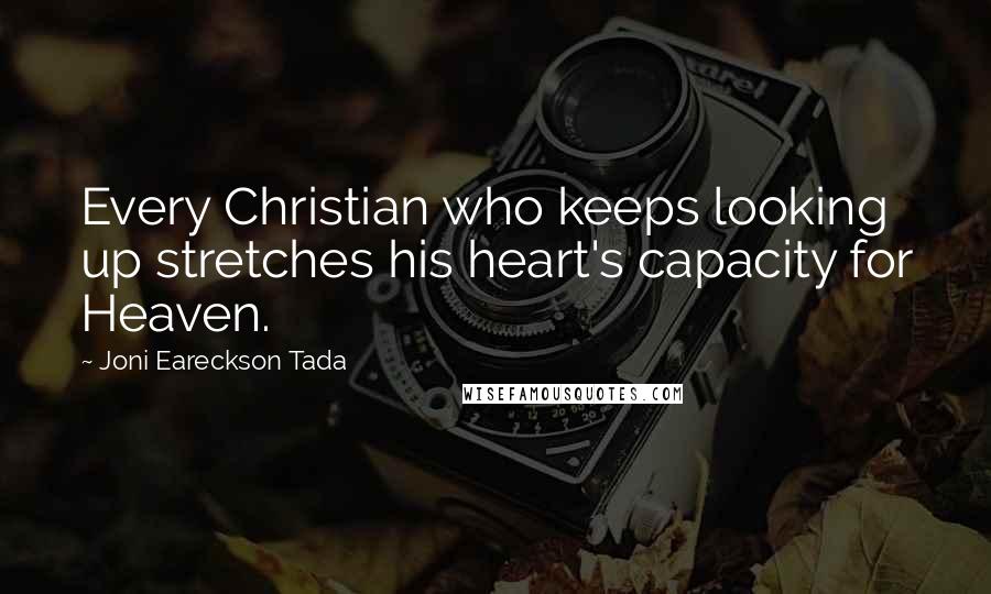 Joni Eareckson Tada Quotes: Every Christian who keeps looking up stretches his heart's capacity for Heaven.