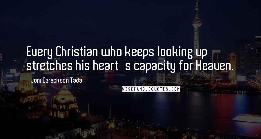 Joni Eareckson Tada Quotes: Every Christian who keeps looking up stretches his heart's capacity for Heaven.