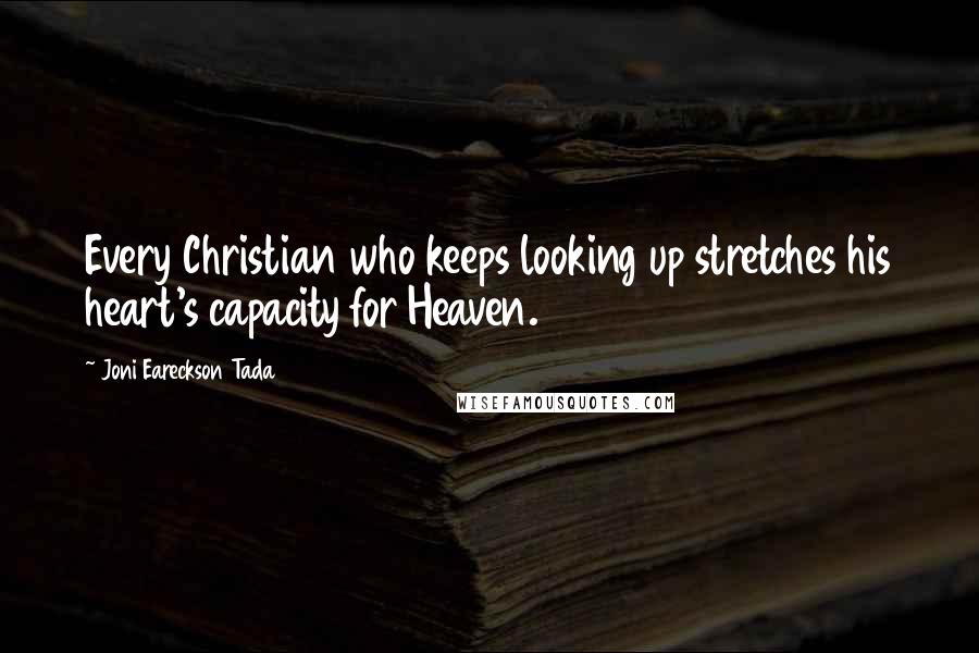 Joni Eareckson Tada Quotes: Every Christian who keeps looking up stretches his heart's capacity for Heaven.