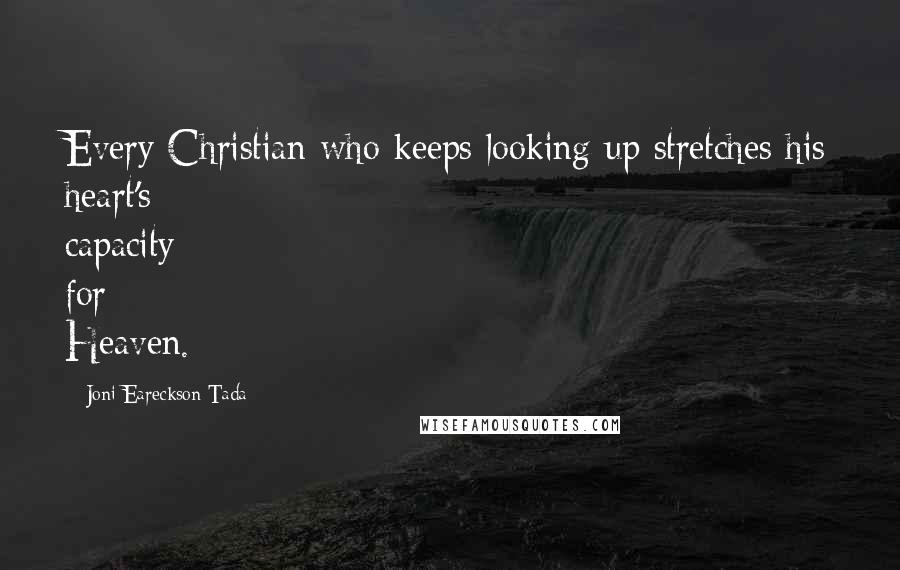 Joni Eareckson Tada Quotes: Every Christian who keeps looking up stretches his heart's capacity for Heaven.