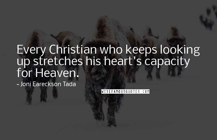 Joni Eareckson Tada Quotes: Every Christian who keeps looking up stretches his heart's capacity for Heaven.