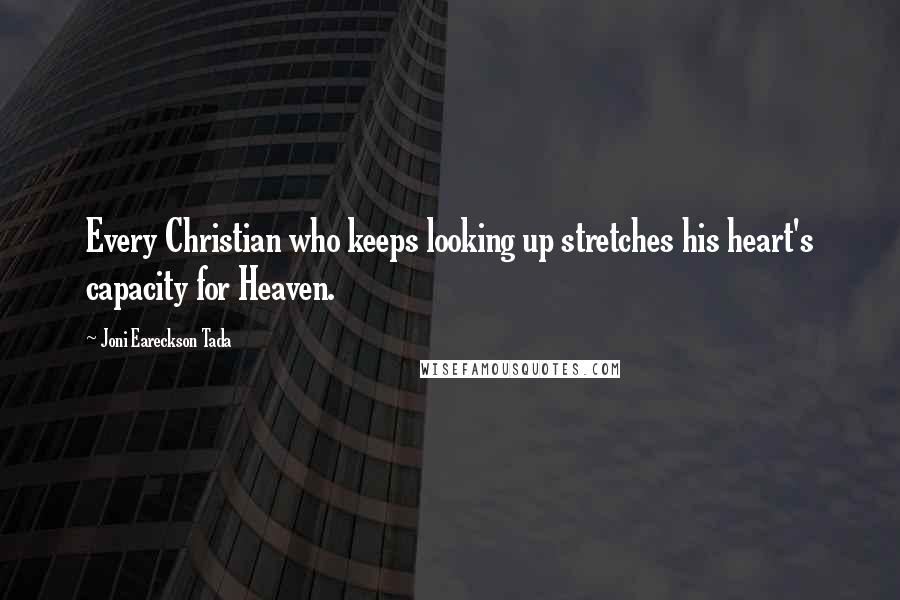 Joni Eareckson Tada Quotes: Every Christian who keeps looking up stretches his heart's capacity for Heaven.