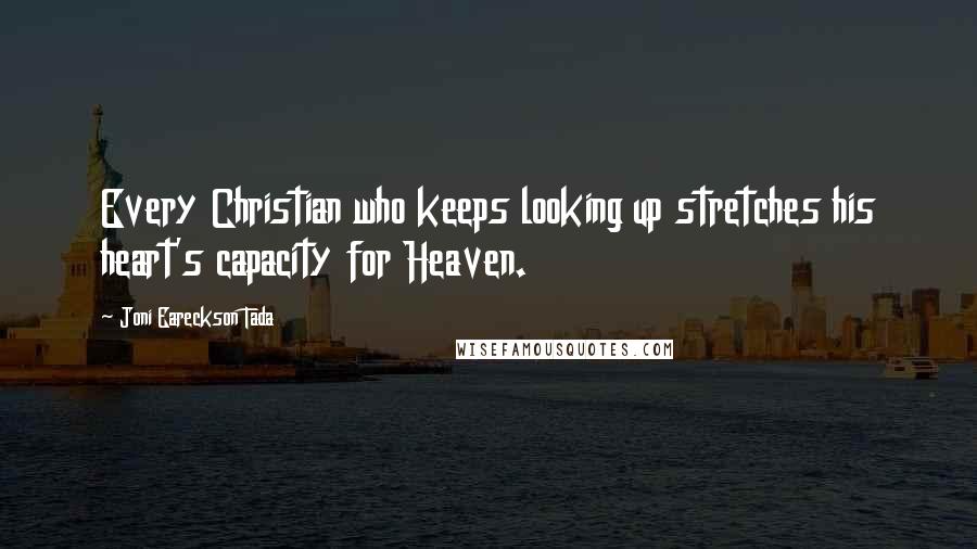 Joni Eareckson Tada Quotes: Every Christian who keeps looking up stretches his heart's capacity for Heaven.