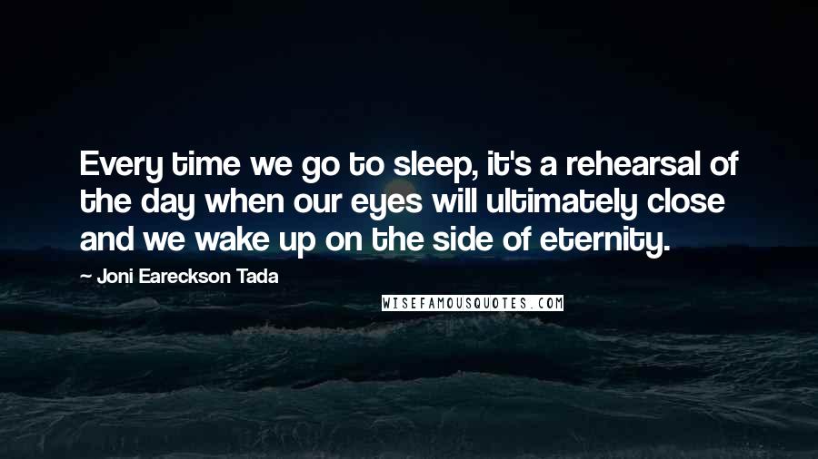 Joni Eareckson Tada Quotes: Every time we go to sleep, it's a rehearsal of the day when our eyes will ultimately close and we wake up on the side of eternity.