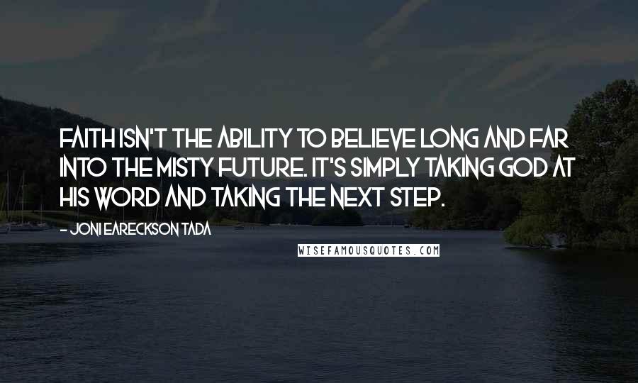 Joni Eareckson Tada Quotes: Faith isn't the ability to believe long and far into the misty future. It's simply taking God at His Word and taking the next step.