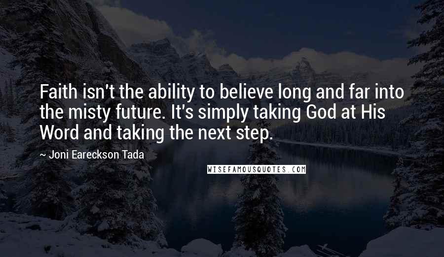Joni Eareckson Tada Quotes: Faith isn't the ability to believe long and far into the misty future. It's simply taking God at His Word and taking the next step.