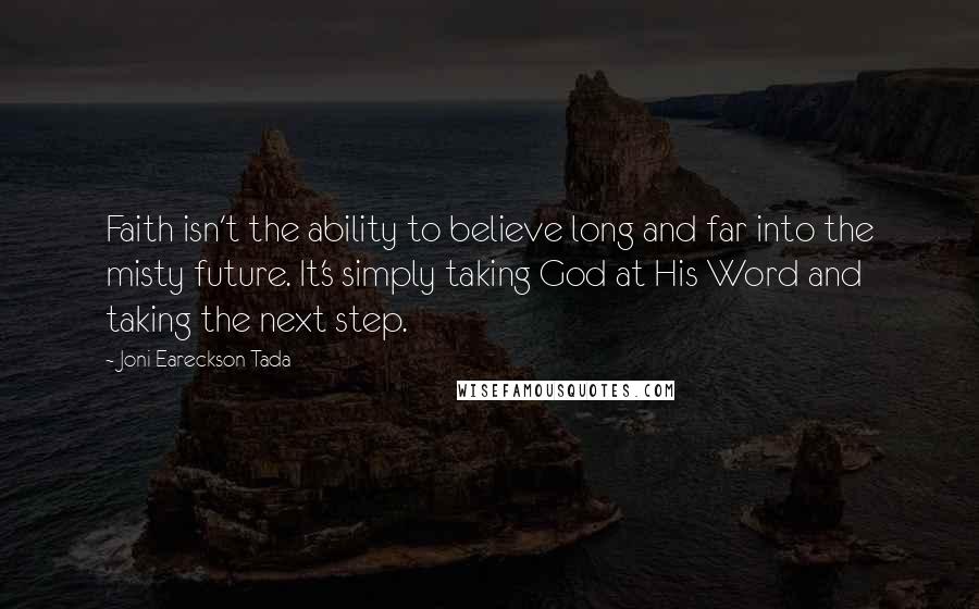 Joni Eareckson Tada Quotes: Faith isn't the ability to believe long and far into the misty future. It's simply taking God at His Word and taking the next step.