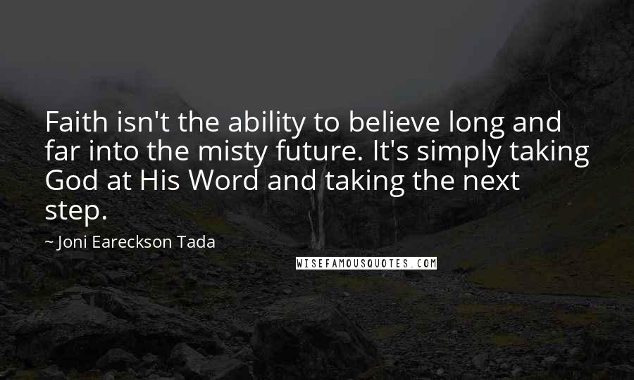 Joni Eareckson Tada Quotes: Faith isn't the ability to believe long and far into the misty future. It's simply taking God at His Word and taking the next step.