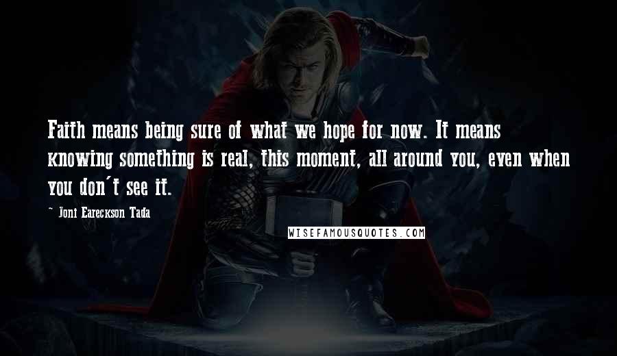 Joni Eareckson Tada Quotes: Faith means being sure of what we hope for now. It means knowing something is real, this moment, all around you, even when you don't see it.