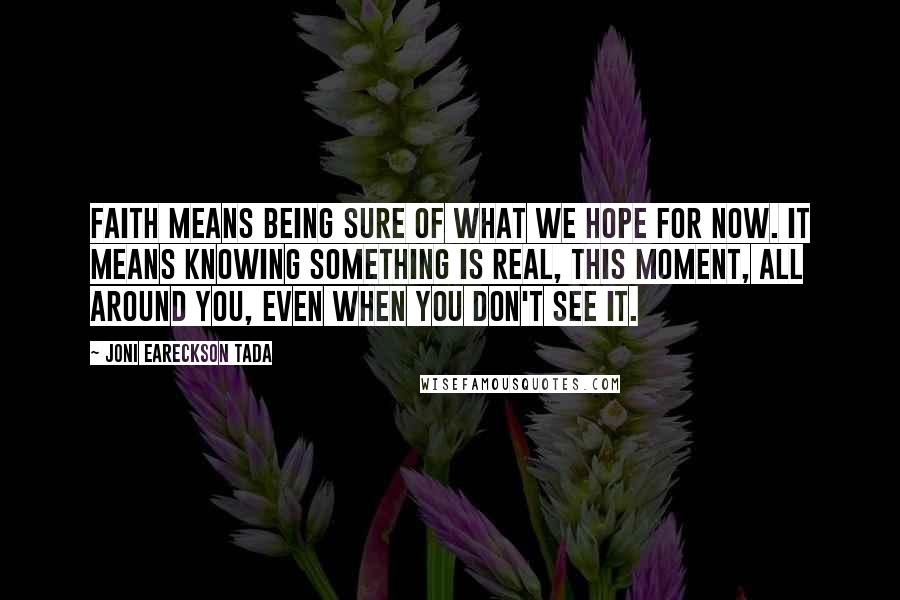 Joni Eareckson Tada Quotes: Faith means being sure of what we hope for now. It means knowing something is real, this moment, all around you, even when you don't see it.