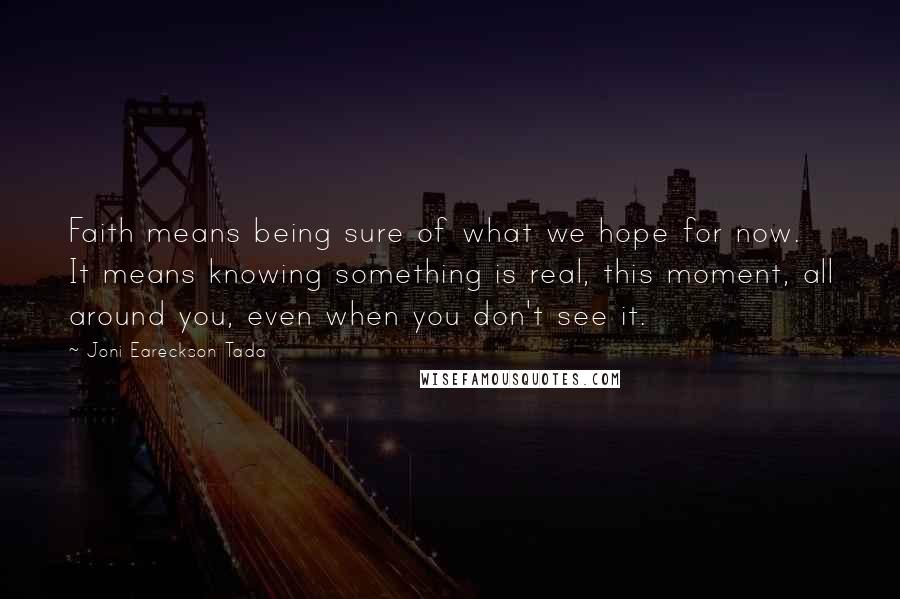 Joni Eareckson Tada Quotes: Faith means being sure of what we hope for now. It means knowing something is real, this moment, all around you, even when you don't see it.