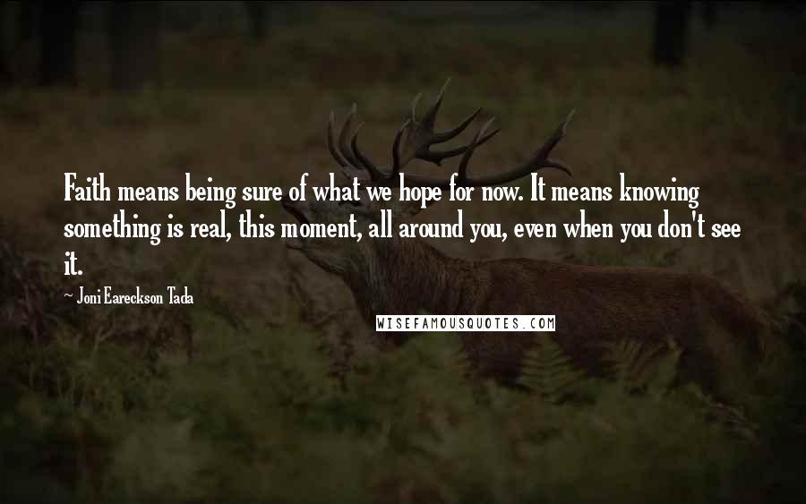 Joni Eareckson Tada Quotes: Faith means being sure of what we hope for now. It means knowing something is real, this moment, all around you, even when you don't see it.