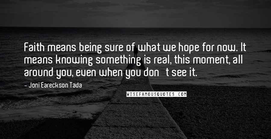 Joni Eareckson Tada Quotes: Faith means being sure of what we hope for now. It means knowing something is real, this moment, all around you, even when you don't see it.