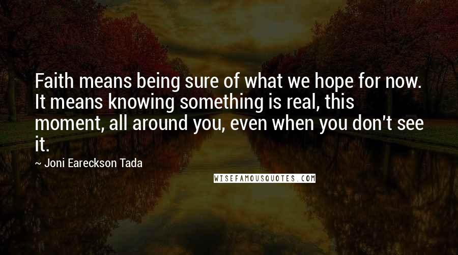 Joni Eareckson Tada Quotes: Faith means being sure of what we hope for now. It means knowing something is real, this moment, all around you, even when you don't see it.