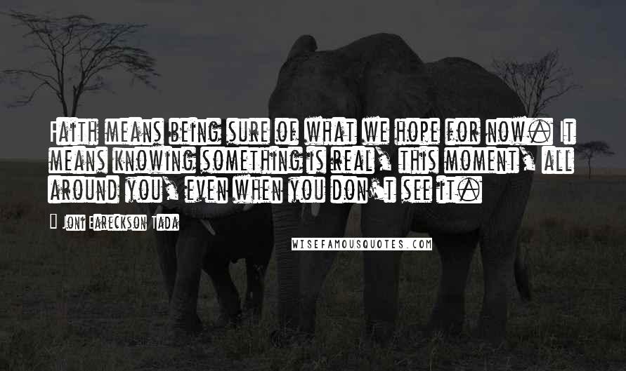 Joni Eareckson Tada Quotes: Faith means being sure of what we hope for now. It means knowing something is real, this moment, all around you, even when you don't see it.