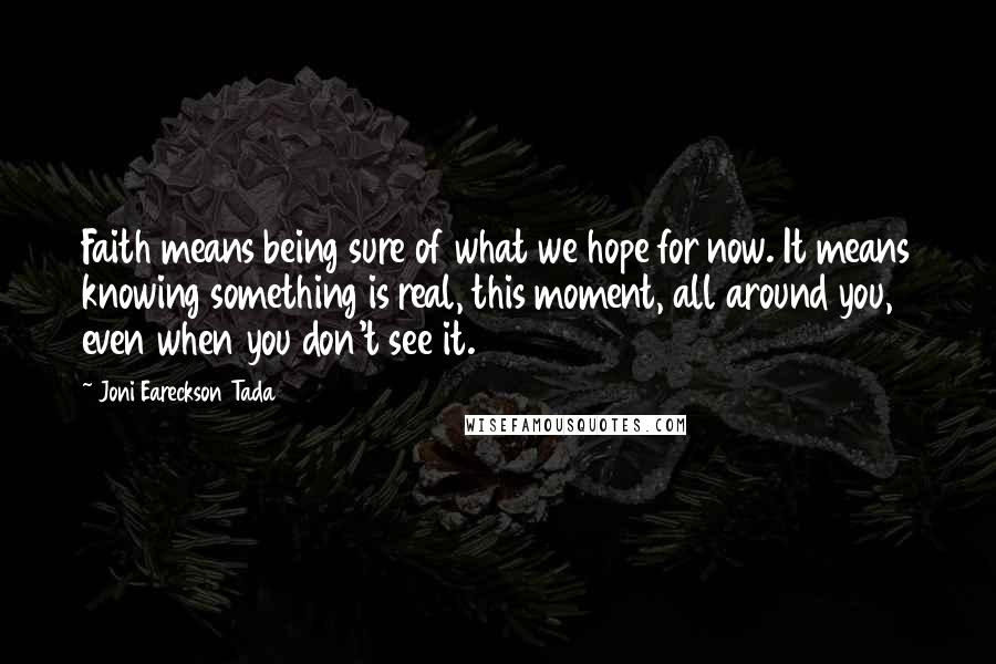 Joni Eareckson Tada Quotes: Faith means being sure of what we hope for now. It means knowing something is real, this moment, all around you, even when you don't see it.