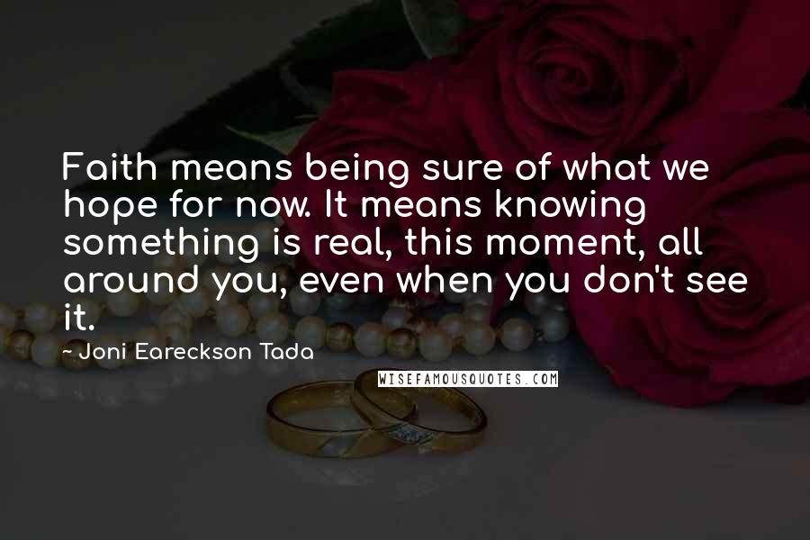 Joni Eareckson Tada Quotes: Faith means being sure of what we hope for now. It means knowing something is real, this moment, all around you, even when you don't see it.