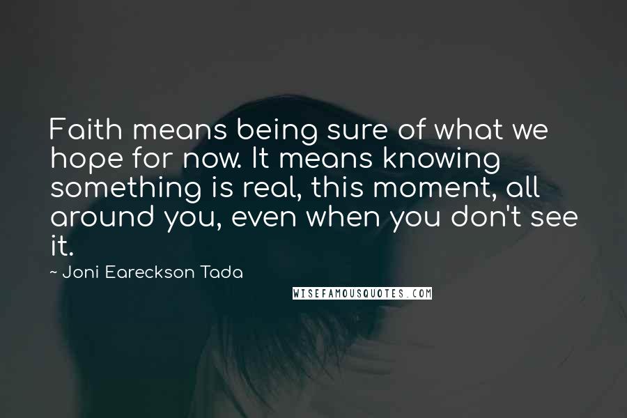 Joni Eareckson Tada Quotes: Faith means being sure of what we hope for now. It means knowing something is real, this moment, all around you, even when you don't see it.