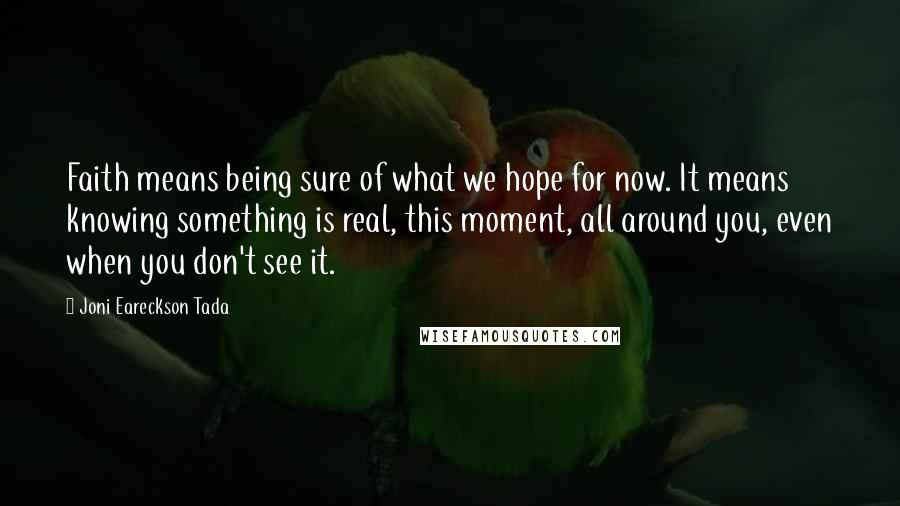 Joni Eareckson Tada Quotes: Faith means being sure of what we hope for now. It means knowing something is real, this moment, all around you, even when you don't see it.