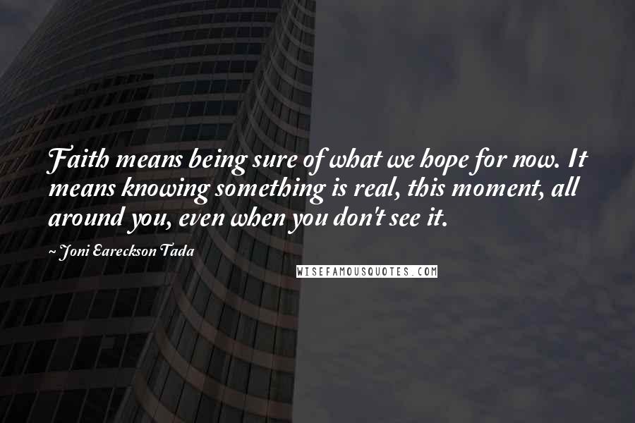 Joni Eareckson Tada Quotes: Faith means being sure of what we hope for now. It means knowing something is real, this moment, all around you, even when you don't see it.