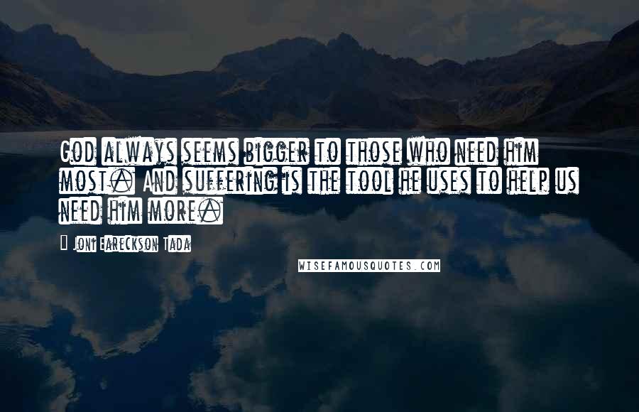 Joni Eareckson Tada Quotes: God always seems bigger to those who need him most. And suffering is the tool he uses to help us need him more.