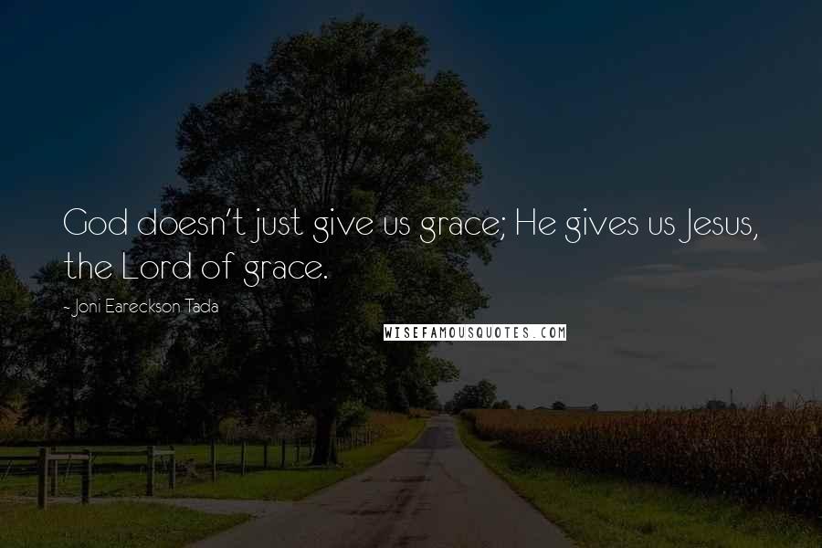 Joni Eareckson Tada Quotes: God doesn't just give us grace; He gives us Jesus, the Lord of grace.