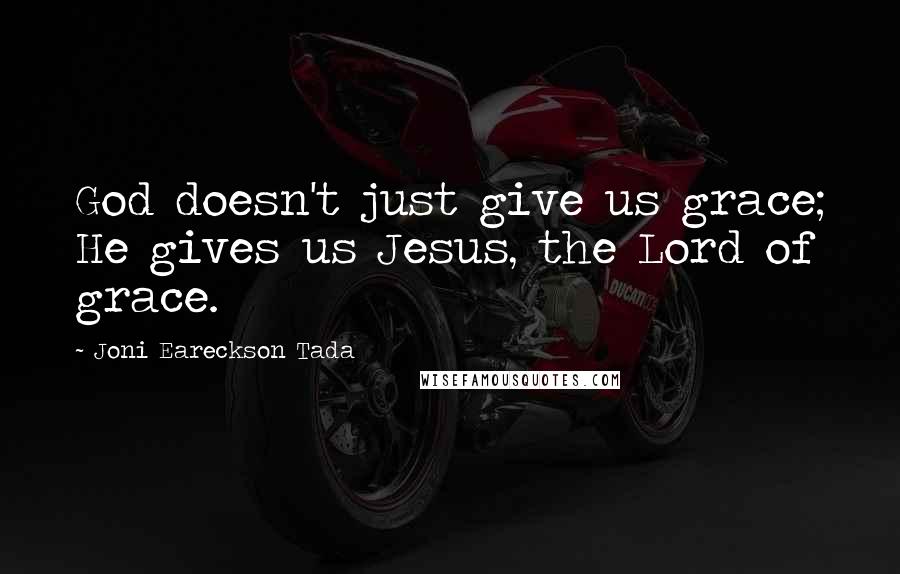 Joni Eareckson Tada Quotes: God doesn't just give us grace; He gives us Jesus, the Lord of grace.