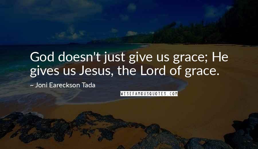 Joni Eareckson Tada Quotes: God doesn't just give us grace; He gives us Jesus, the Lord of grace.