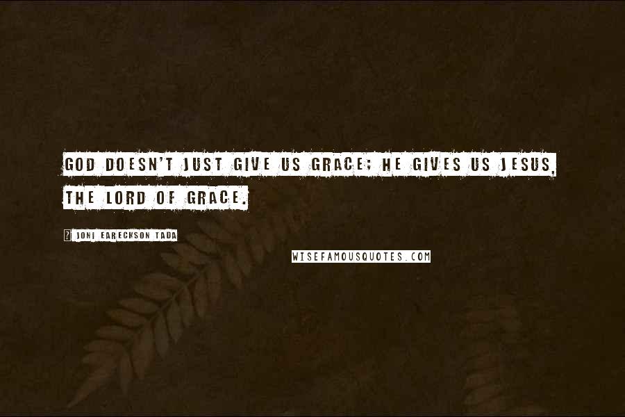 Joni Eareckson Tada Quotes: God doesn't just give us grace; He gives us Jesus, the Lord of grace.